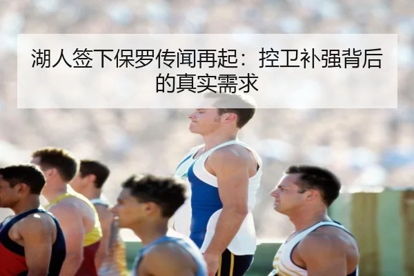 湖人签下保罗传闻再起：控卫补强背后的真实需求