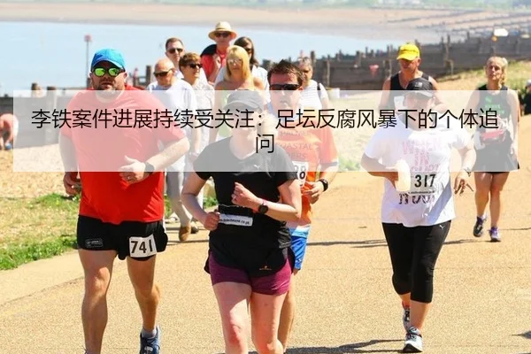 李铁案件进展持续受关注：足坛反腐风暴下的个体追问